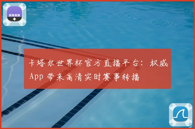 卡塔尔世界杯官方直播平台：权威 App 带来高清实时赛事转播