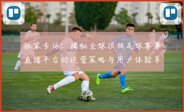独家专访：揭秘全球顶级足球赛事直播平台的运营策略与用户体验革新