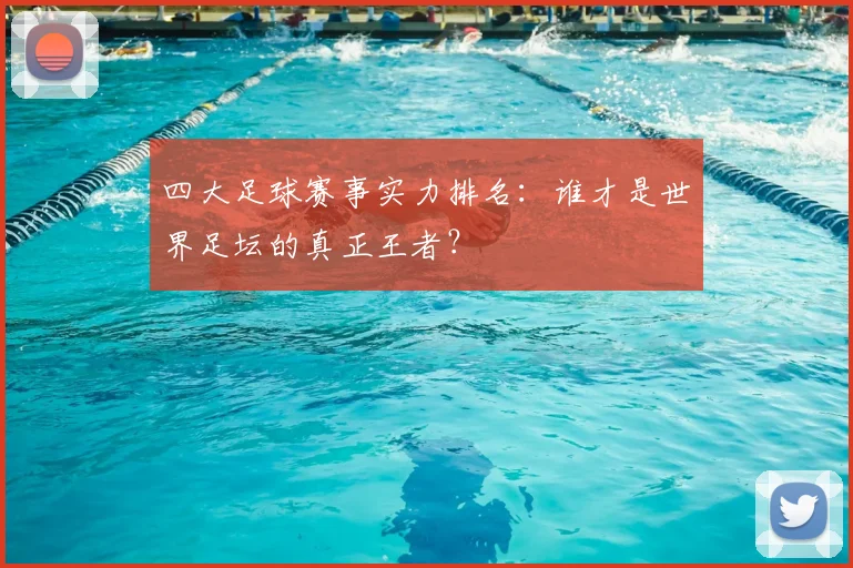 四大足球赛事实力排名：谁才是世界足坛的真正王者？