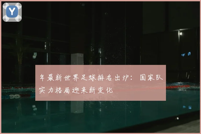 年最新世界足球排名出炉：国家队实力格局迎来新变化
