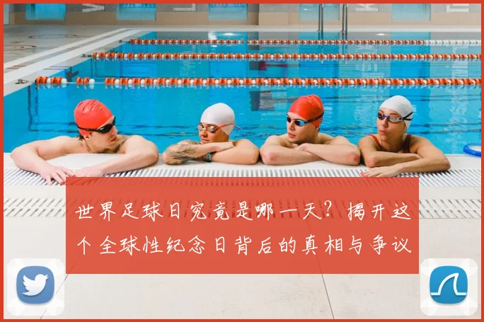 世界足球日究竟是哪一天？揭开这个全球性纪念日背后的真相与争议