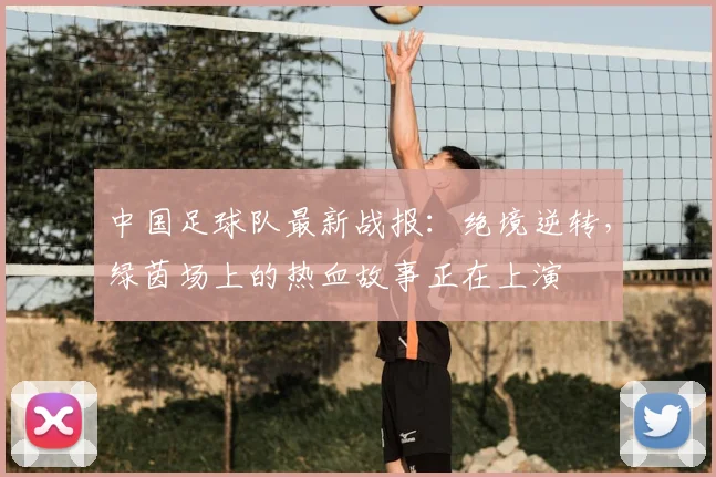 中国足球队最新战报：绝境逆转，绿茵场上的热血故事正在上演