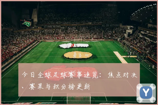 今日全球足球赛事速览：焦点对决、赛果与积分榜更新