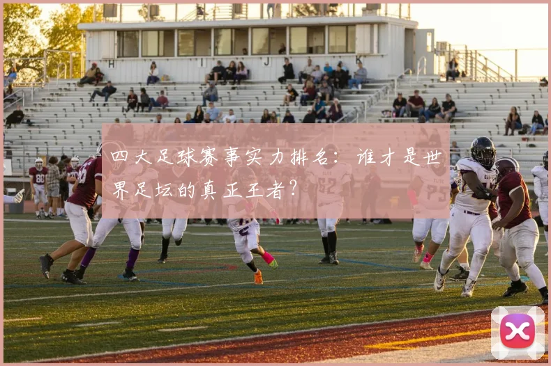 四大足球赛事实力排名：谁才是世界足坛的真正王者？