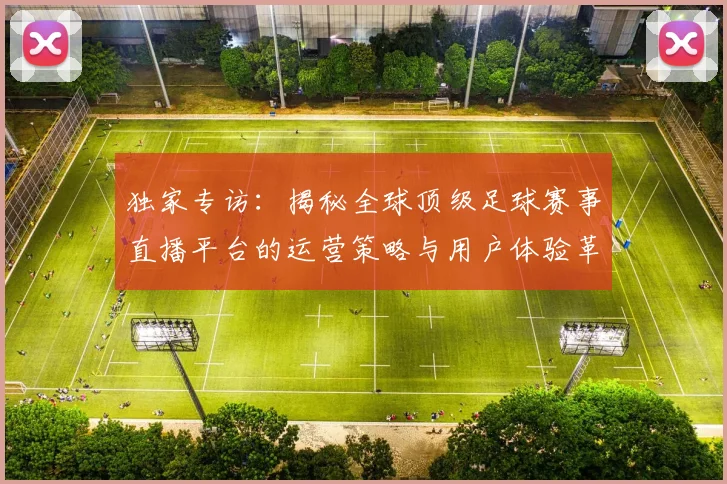 独家专访:揭秘全球顶级足球赛事直播平台的运营策略与用户体验革新