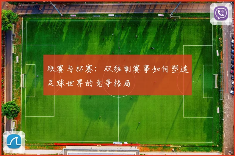 联赛与杯赛：双轨制赛事如何塑造足球世界的竞争格局