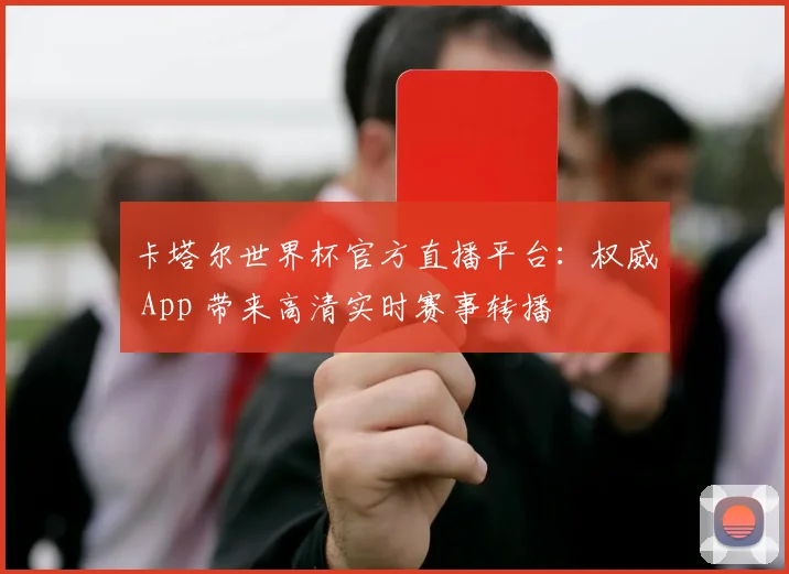 卡塔尔世界杯官方直播平台:权威 App 带来高清实时赛事转播