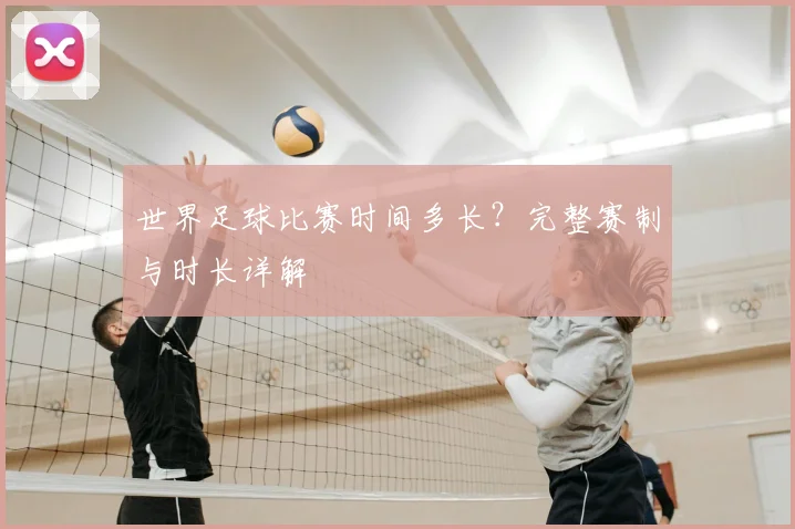 世界足球比赛时间多长？完整赛制与时长详解
