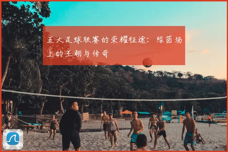 五大足球联赛的荣耀征途:绿茵场上的王朝与传奇