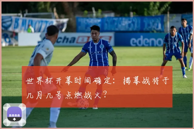 世界杯开幕时间确定：揭幕战将于几月几号点燃战火？