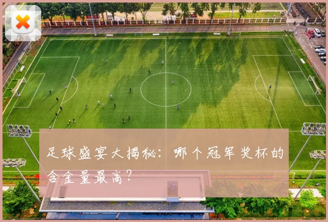 足球盛宴大揭秘：哪个冠军奖杯的含金量最高？