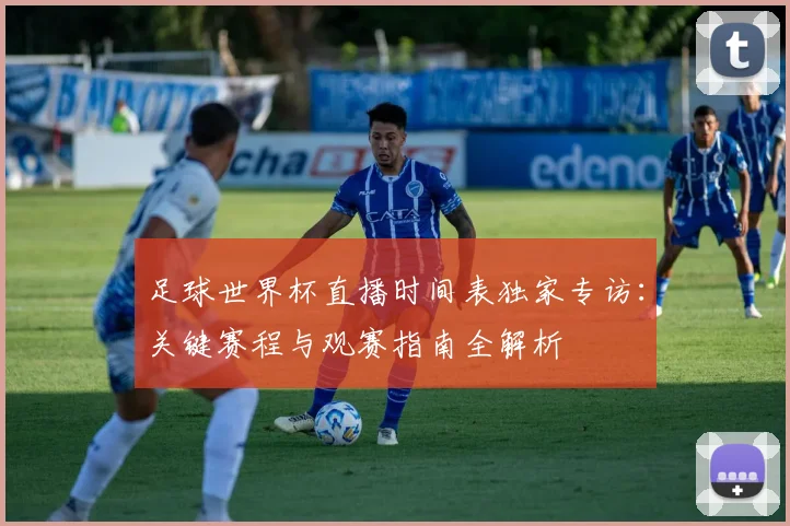 足球世界杯直播时间表独家专访:关键赛程与观赛指南全解析