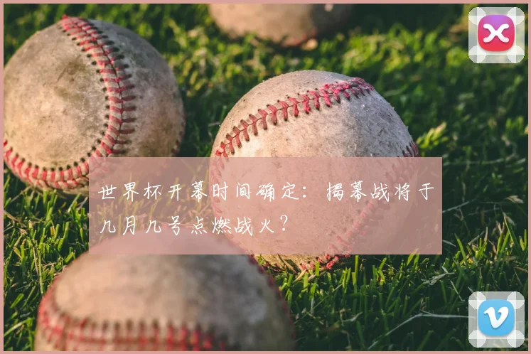 世界杯开幕时间确定：揭幕战将于几月几号点燃战火？