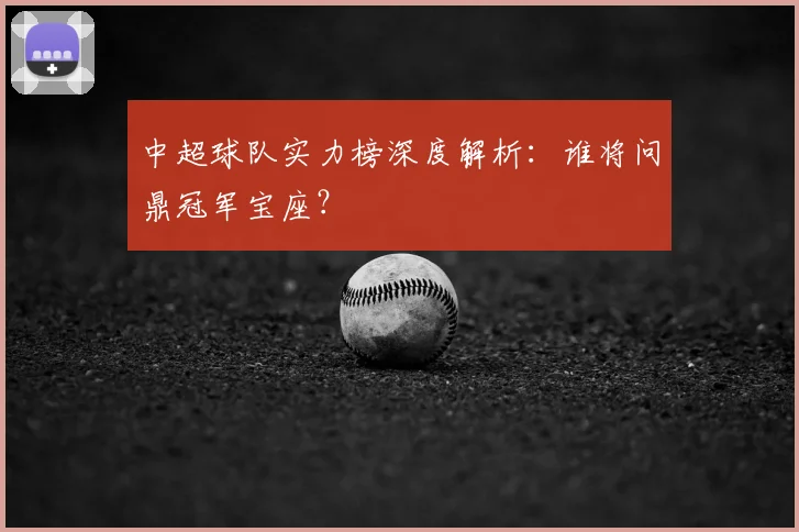 中超球队实力榜深度解析：谁将问鼎冠军宝座？
